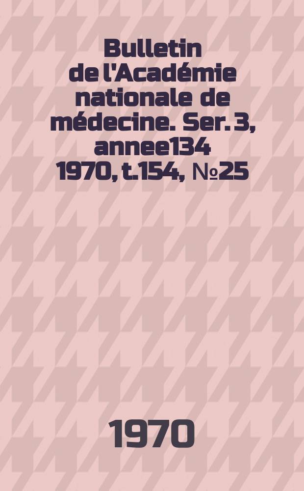 Bulletin de l'Académie nationale de médecine. Ser. 3, annee134 1970, t.154, № 25