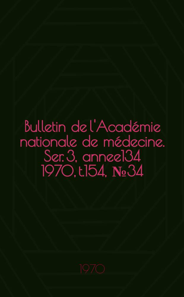 Bulletin de l'Académie nationale de médecine. Ser. 3, annee134 1970, t.154, № 34