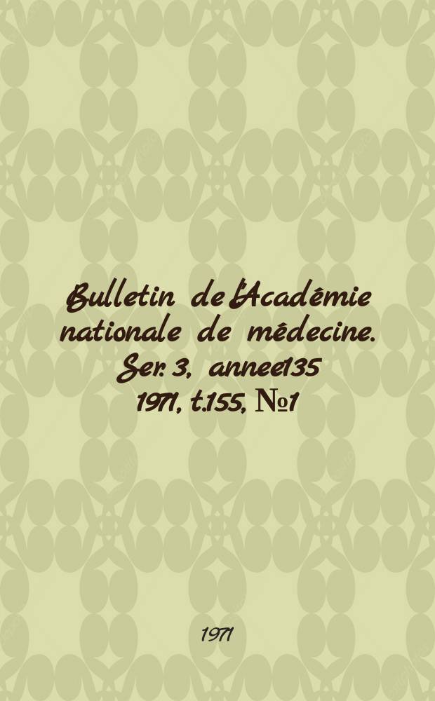 Bulletin de l'Académie nationale de médecine. Ser. 3, annee135 1971, t.155, № 1/2