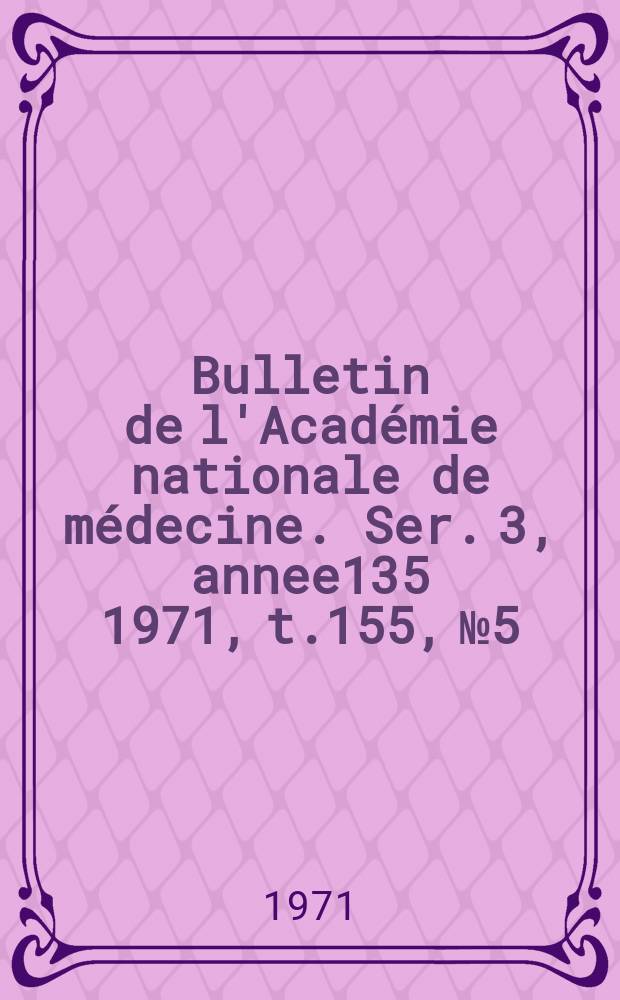 Bulletin de l'Académie nationale de médecine. Ser. 3, annee135 1971, t.155, № 5