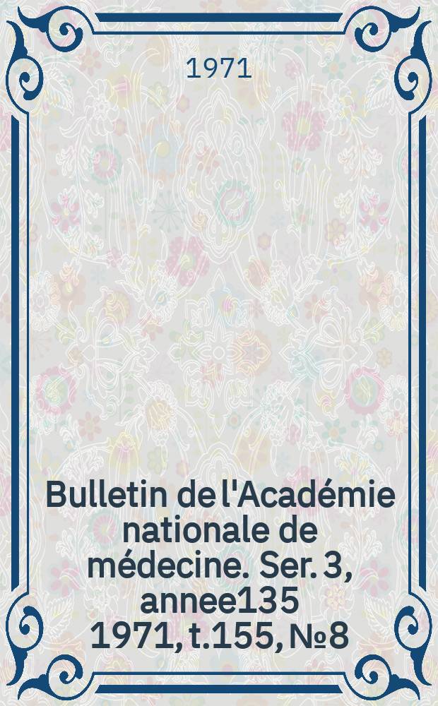 Bulletin de l'Académie nationale de médecine. Ser. 3, annee135 1971, t.155, № 8
