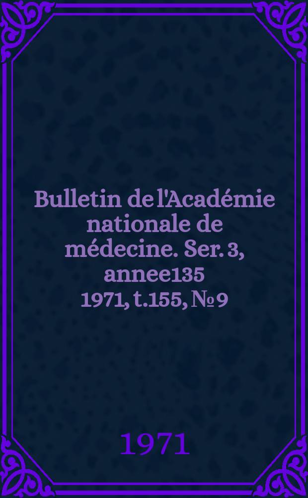 Bulletin de l'Académie nationale de médecine. Ser. 3, annee135 1971, t.155, № 9
