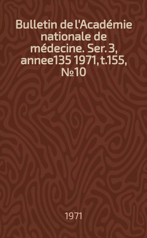 Bulletin de l'Académie nationale de médecine. Ser. 3, annee135 1971, t.155, № 10