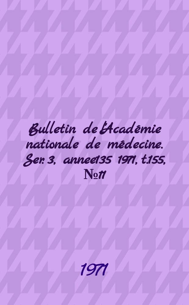 Bulletin de l'Académie nationale de médecine. Ser. 3, annee135 1971, t.155, № 11