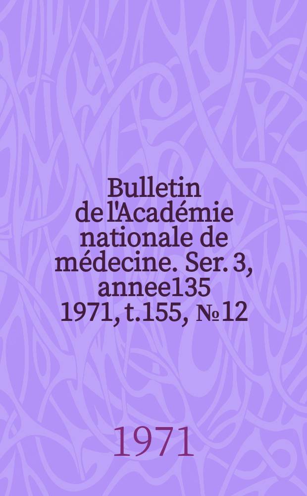 Bulletin de l'Académie nationale de médecine. Ser. 3, annee135 1971, t.155, № 12