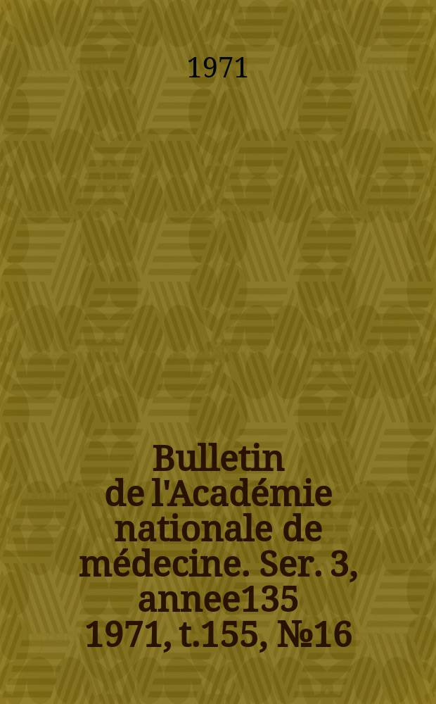 Bulletin de l'Académie nationale de médecine. Ser. 3, annee135 1971, t.155, № 16