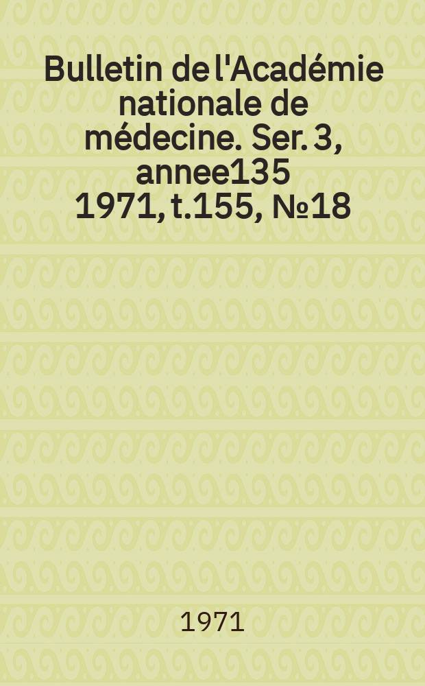 Bulletin de l'Académie nationale de médecine. Ser. 3, annee135 1971, t.155, № 18
