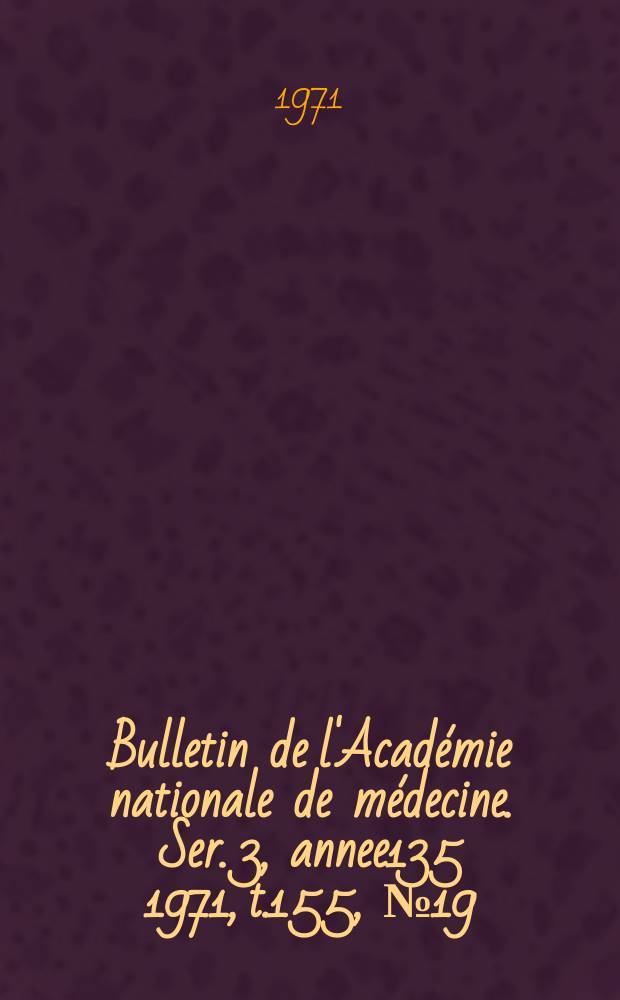 Bulletin de l'Académie nationale de médecine. Ser. 3, annee135 1971, t.155, № 19