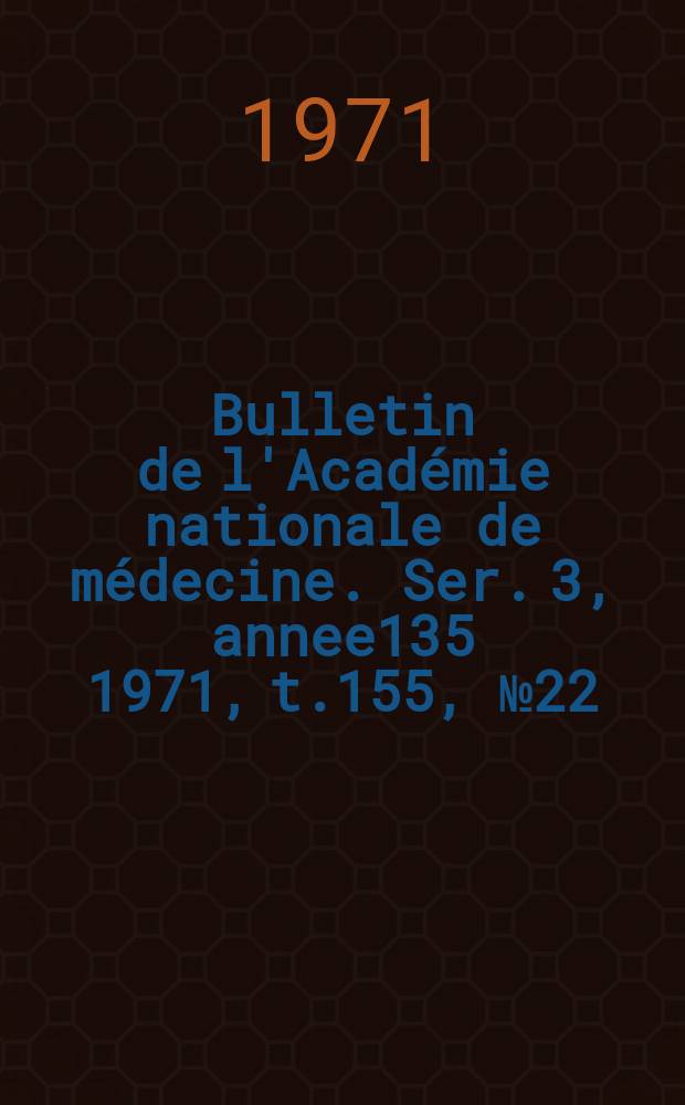 Bulletin de l'Académie nationale de médecine. Ser. 3, annee135 1971, t.155, № 22