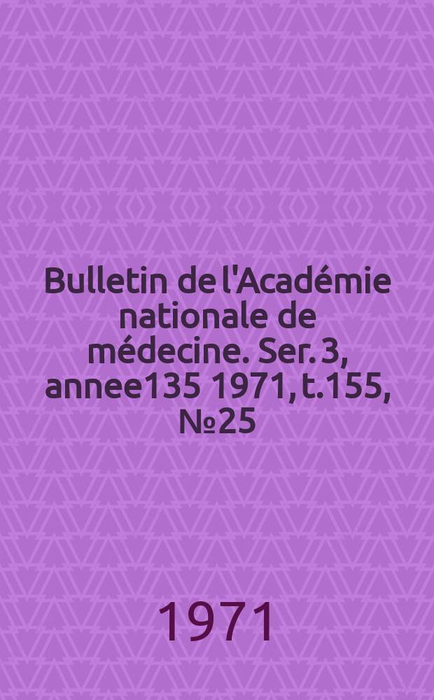 Bulletin de l'Académie nationale de médecine. Ser. 3, annee135 1971, t.155, № 25