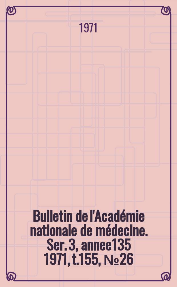 Bulletin de l'Académie nationale de médecine. Ser. 3, annee135 1971, t.155, № 26