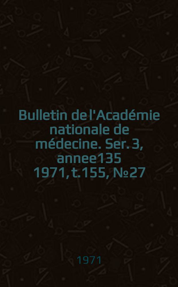 Bulletin de l'Académie nationale de médecine. Ser. 3, annee135 1971, t.155, № 27