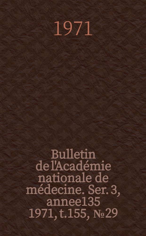 Bulletin de l'Académie nationale de médecine. Ser. 3, annee135 1971, t.155, № 29