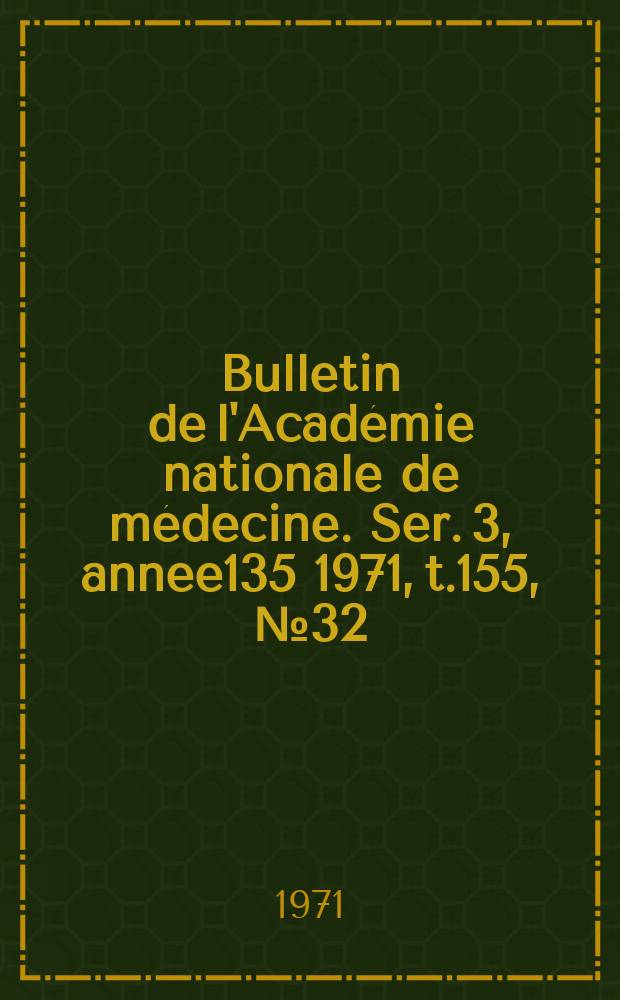 Bulletin de l'Académie nationale de médecine. Ser. 3, annee135 1971, t.155, № 32