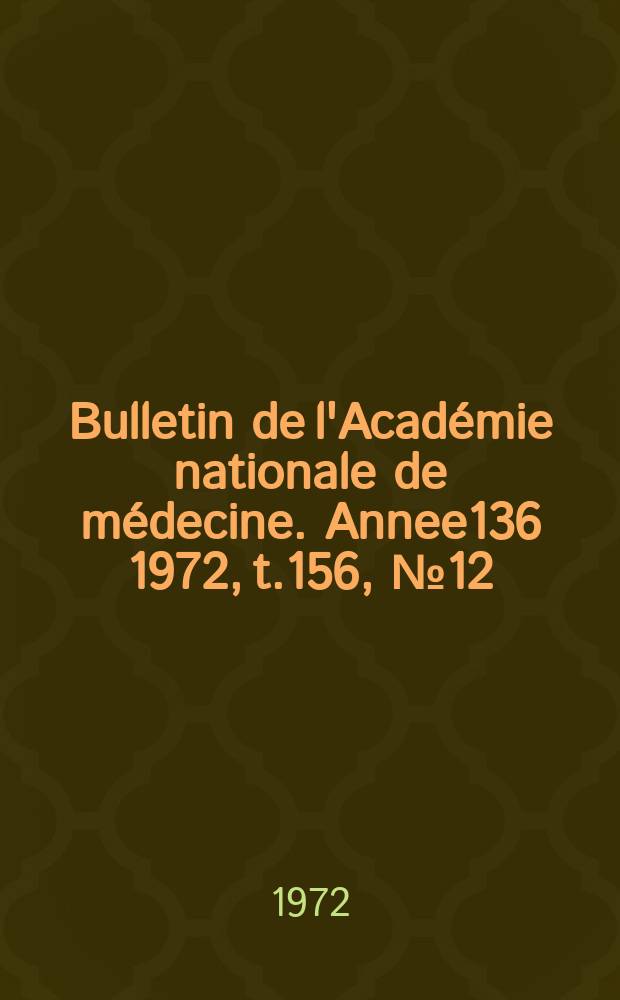 Bulletin de l'Académie nationale de médecine. [Annee136] 1972, t.156, № 12