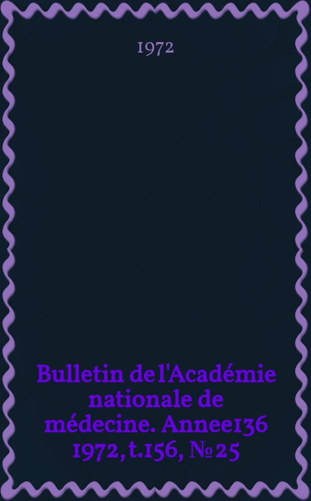 Bulletin de l'Académie nationale de médecine. [Annee136] 1972, t.156, № 25