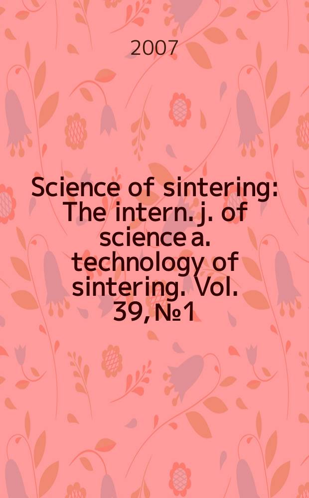 Science of sintering : The intern. j. of science a. technology of sintering. Vol. 39, № 1