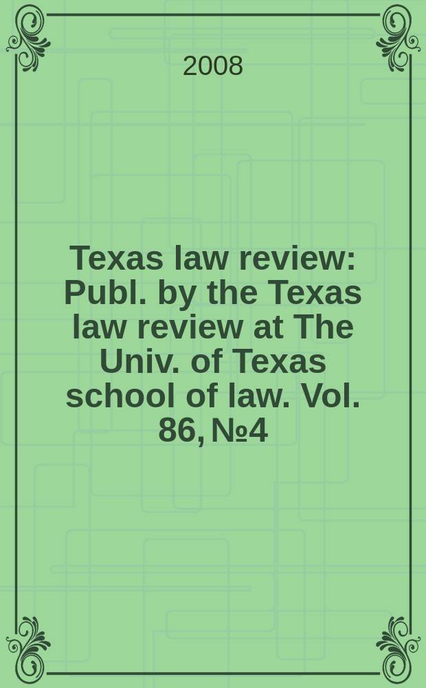 Texas law review : Publ. by the Texas law review at The Univ. of Texas school of law. Vol. 86, № 4