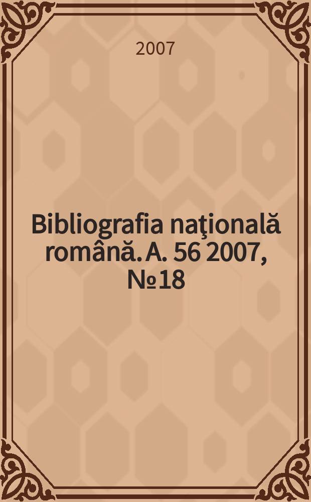 Bibliografia naţională rom&acirc;nă. A. 56 2007, № 18