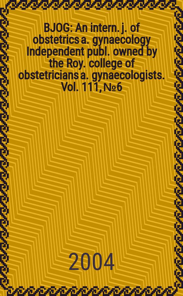 BJOG : An intern. j. of obstetrics a. gynaecology [Independent publ. owned by the Roy. college of obstetricians a. gynaecologists]. Vol. 111, № 6