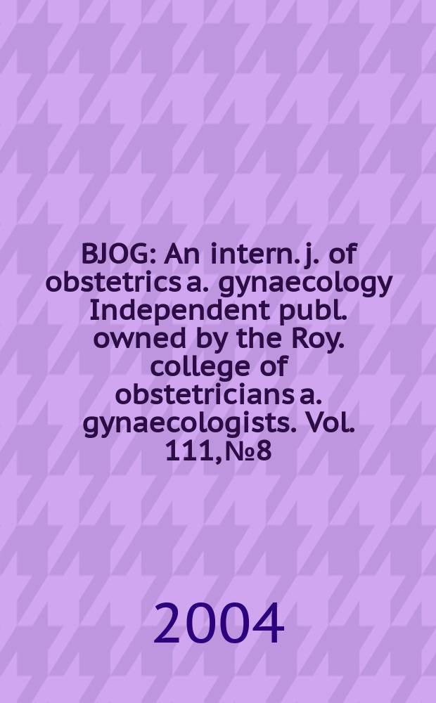 BJOG : An intern. j. of obstetrics a. gynaecology [Independent publ. owned by the Roy. college of obstetricians a. gynaecologists]. Vol. 111, № 8