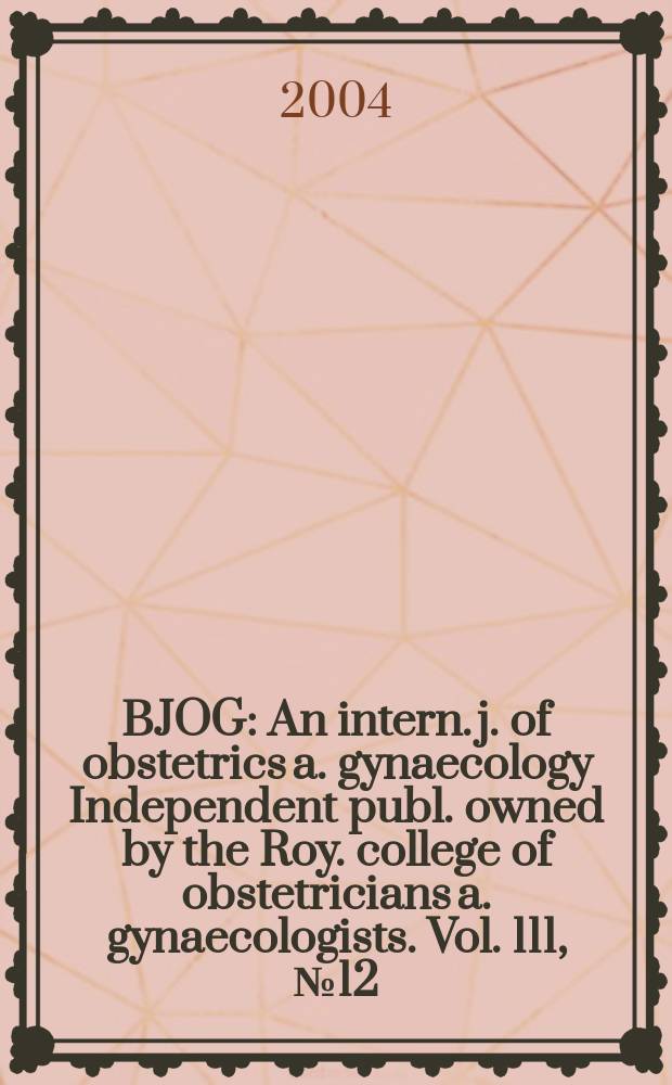 BJOG : An intern. j. of obstetrics a. gynaecology [Independent publ. owned by the Roy. college of obstetricians a. gynaecologists]. Vol. 111, № 12