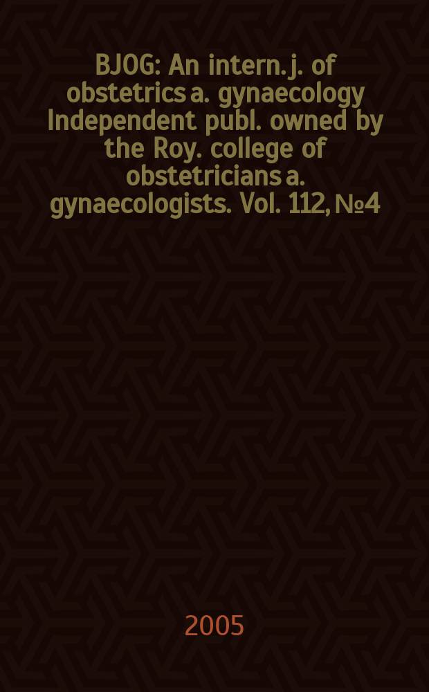 BJOG : An intern. j. of obstetrics a. gynaecology [Independent publ. owned by the Roy. college of obstetricians a. gynaecologists]. Vol. 112, № 4