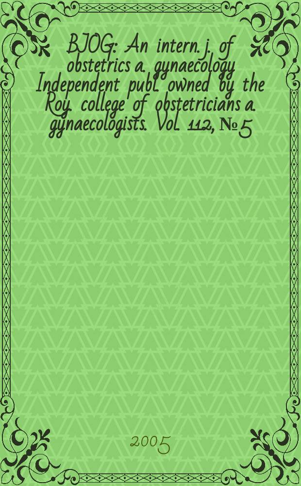 BJOG : An intern. j. of obstetrics a. gynaecology [Independent publ. owned by the Roy. college of obstetricians a. gynaecologists]. Vol. 112, № 5