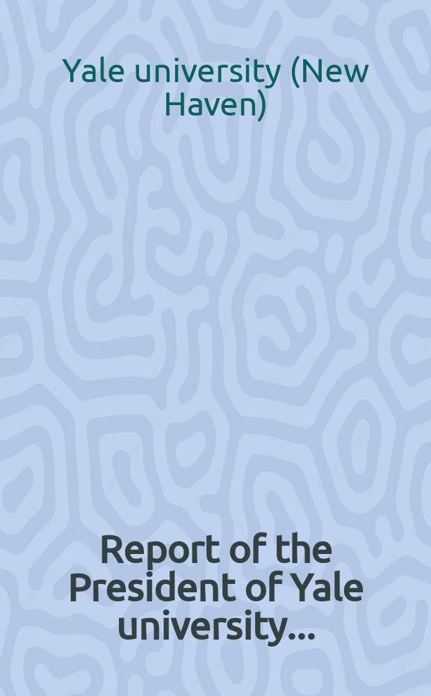 Report of the President of Yale university ...