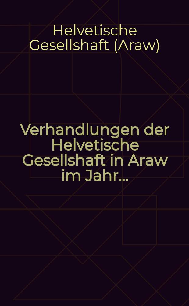 Verhandlungen der Helvetische Gesellshaft in Araw im Jahr ...