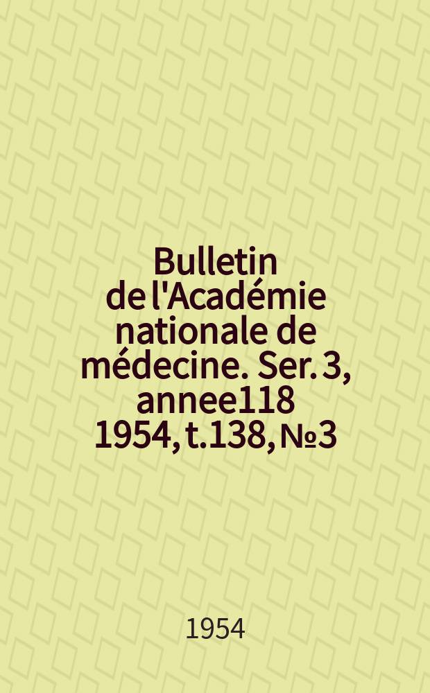 Bulletin de l'Académie nationale de médecine. Ser. 3, annee118 1954, t.138, № 3