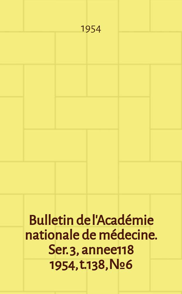 Bulletin de l'Académie nationale de médecine. Ser. 3, annee118 1954, t.138, № 6