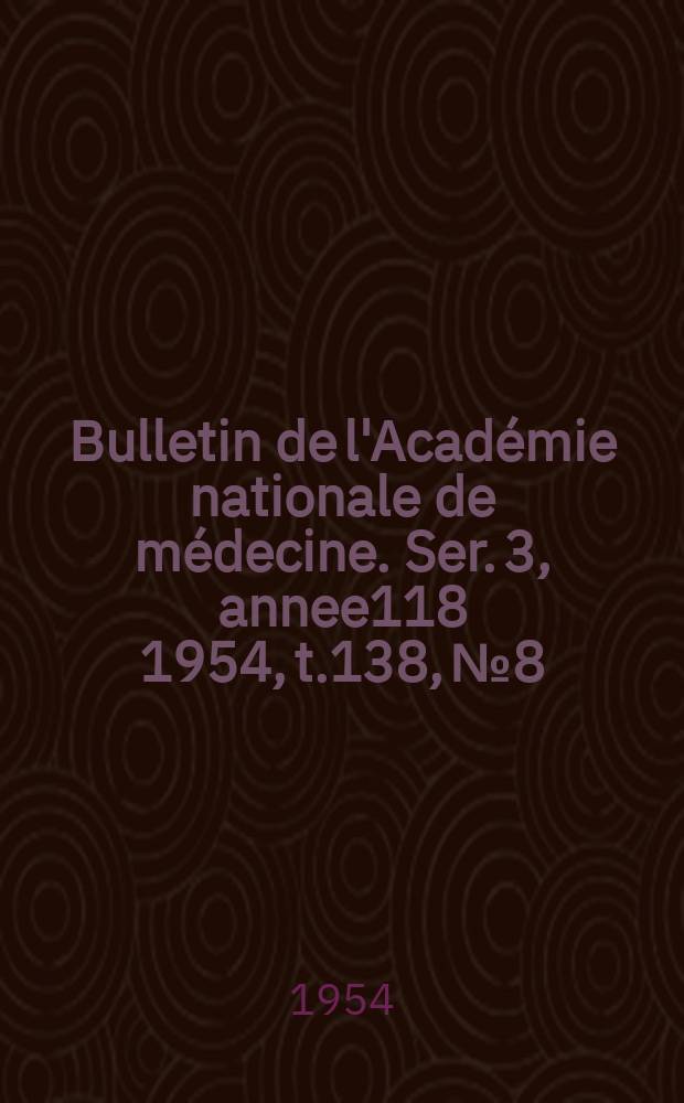 Bulletin de l'Académie nationale de médecine. Ser. 3, annee118 1954, t.138, № 8