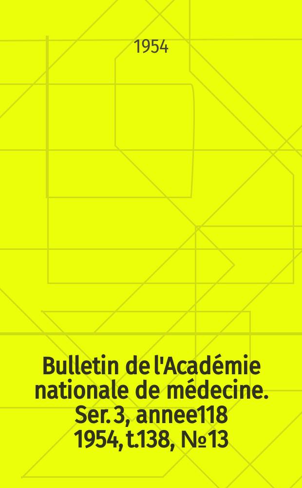 Bulletin de l'Académie nationale de médecine. Ser. 3, annee118 1954, t.138, № 13