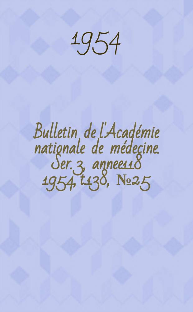 Bulletin de l'Académie nationale de médecine. Ser. 3, annee118 1954, t.138, № 25