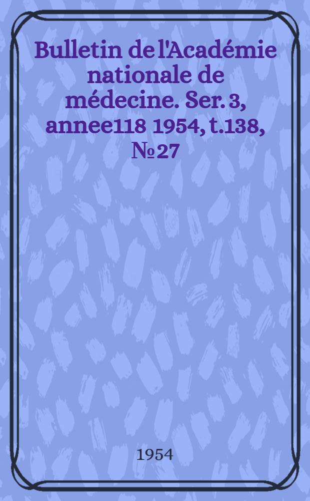 Bulletin de l'Académie nationale de médecine. Ser. 3, annee118 1954, t.138, № 27
