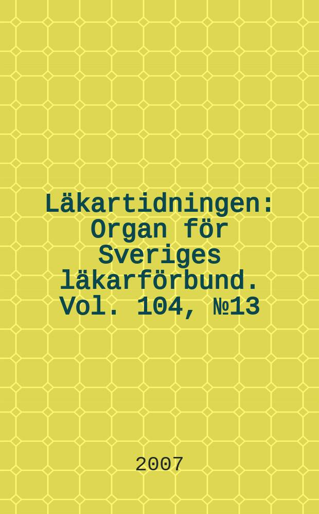 L&auml;kartidningen : Organ f&ouml;r Sveriges l&auml;karf&ouml;rbund. Vol. 104, № 13