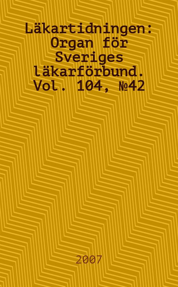 Läkartidningen : Organ för Sveriges läkarförbund. Vol. 104, № 42
