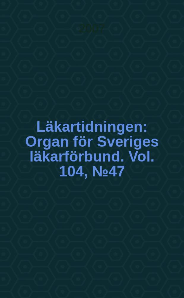 Läkartidningen : Organ för Sveriges läkarförbund. Vol. 104, № 47