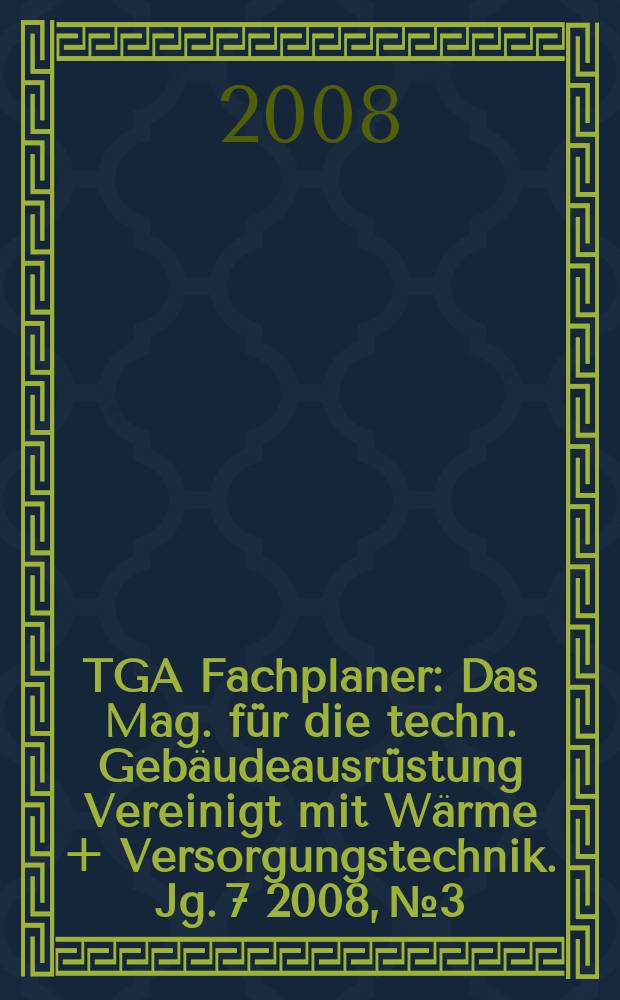 TGA Fachplaner : Das Mag. für die techn. Gebäudeausrüstung Vereinigt mit Wärme + Versorgungstechnik. Jg. 7 2008, № 3