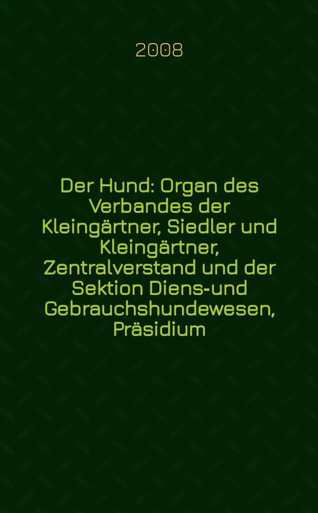 Der Hund : Organ des Verbandes der Kleing&auml;rtner, Siedler und Kleing&auml;rtner, Zentralverstand und der Sektion Dienst- und Gebrauchshundewesen, Pr&auml;sidium. 2008, № 4