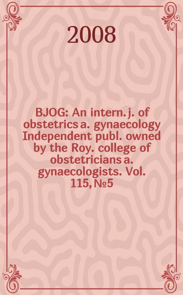 BJOG : An intern. j. of obstetrics a. gynaecology [Independent publ. owned by the Roy. college of obstetricians a. gynaecologists]. Vol. 115, № 5