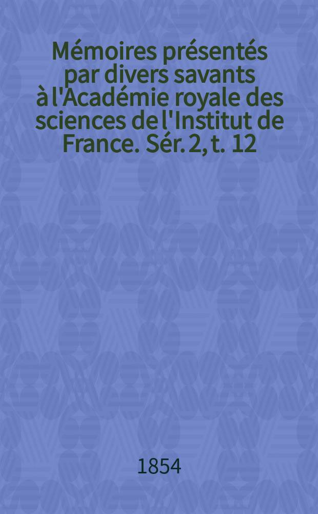 Mémoires présentés par divers savants à l'Académie royale des sciences de l'Institut de France. Sér. 2, t. 12