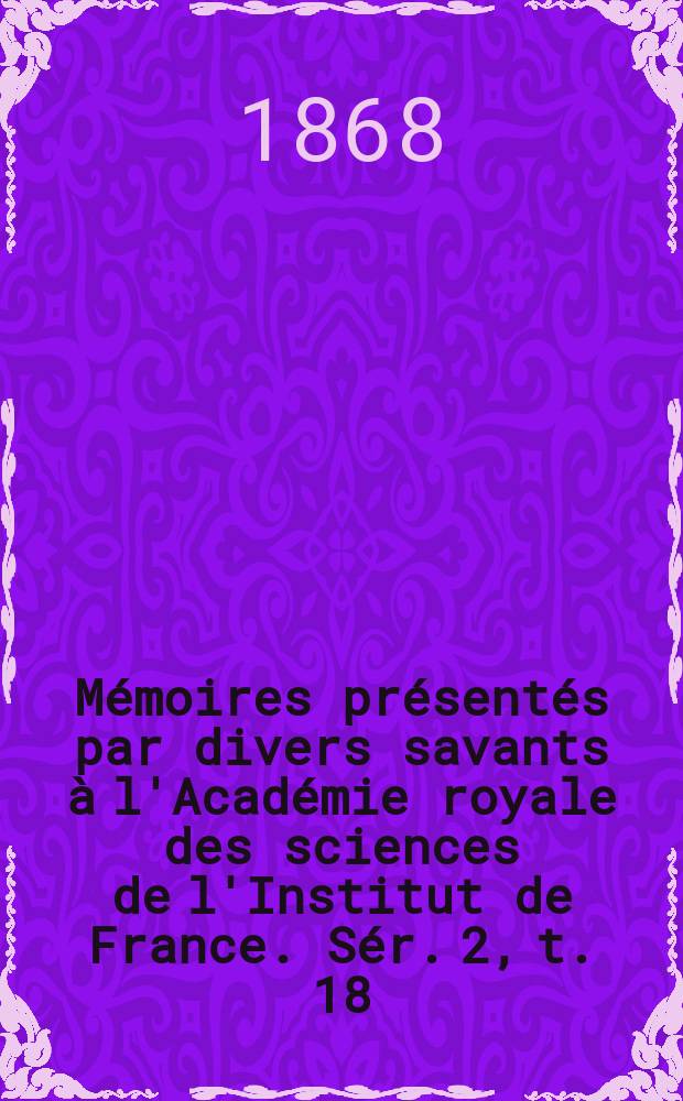 M&eacute;moires pr&eacute;sent&eacute;s par divers savants &agrave; l'Acad&eacute;mie royale des sciences de l'Institut de France. S&eacute;r. 2, t. 18
