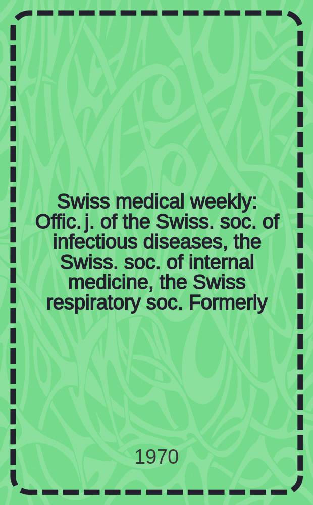 Swiss medical weekly : Offic. j. of the Swiss. soc. of infectious diseases, the Swiss. soc. of internal medicine, the Swiss respiratory soc. Formerly: Schweiz. med. Wochenschr. Jg. 100 1970, № 51