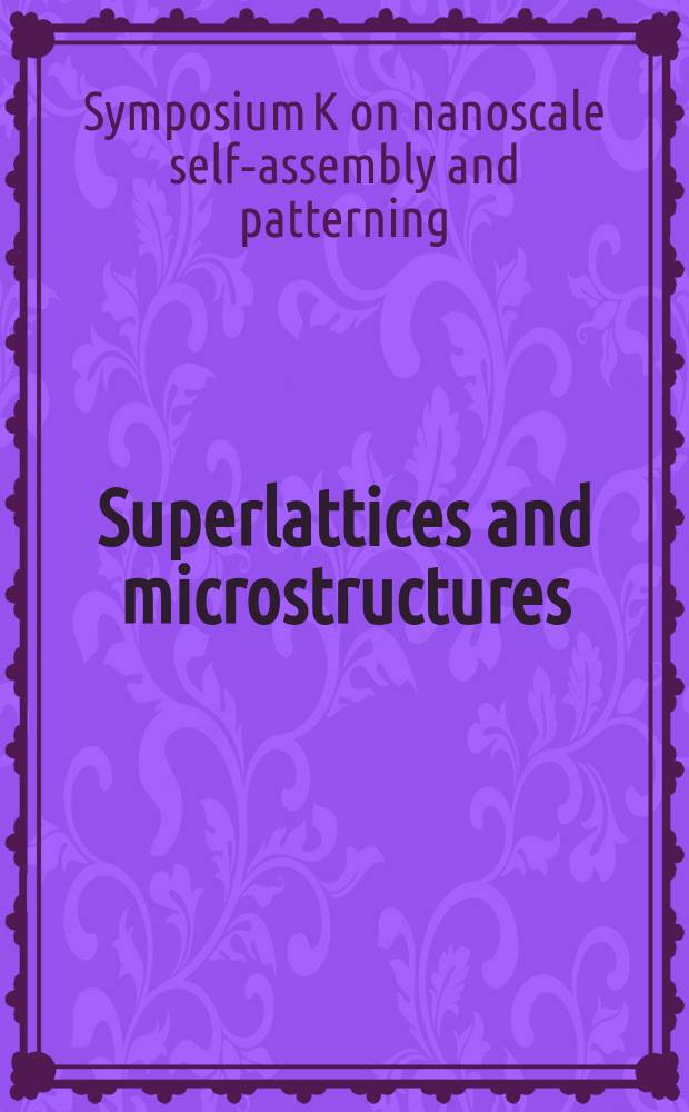 Superlattices and microstructures : A journal devoted to the science and technology of synthetic microstructures, microdevices, surfaces a. interfaces. Vol. 44, № 4/5 : Proceedings of Symposium K on nanoscale self-assembly and patterning of the 2007 European materials research society meeting, Strasbourg, France, 28 May-1 June 2007