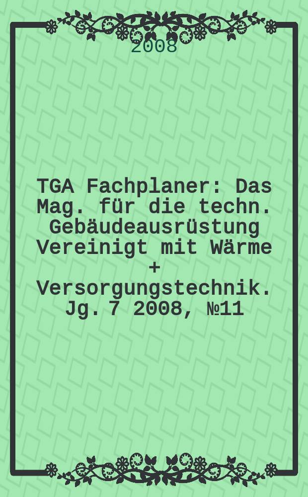 TGA Fachplaner : Das Mag. für die techn. Gebäudeausrüstung Vereinigt mit Wärme + Versorgungstechnik. Jg. 7 2008, № 11
