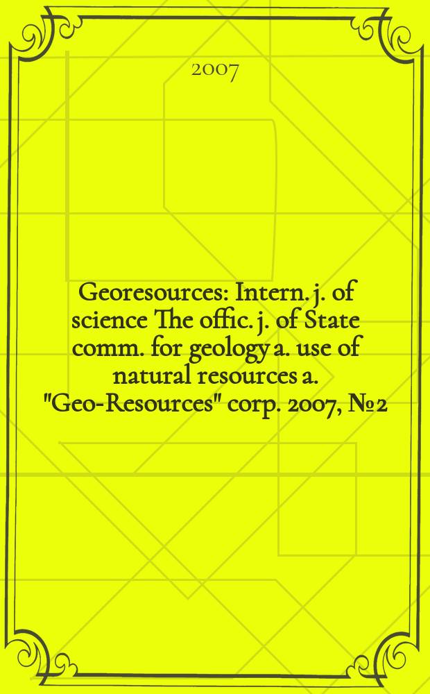 Georesources : Intern. j. of science The offic. j. of State comm. for geology a. use of natural resources a. "Geo-Resources" corp. 2007, № 2(10)