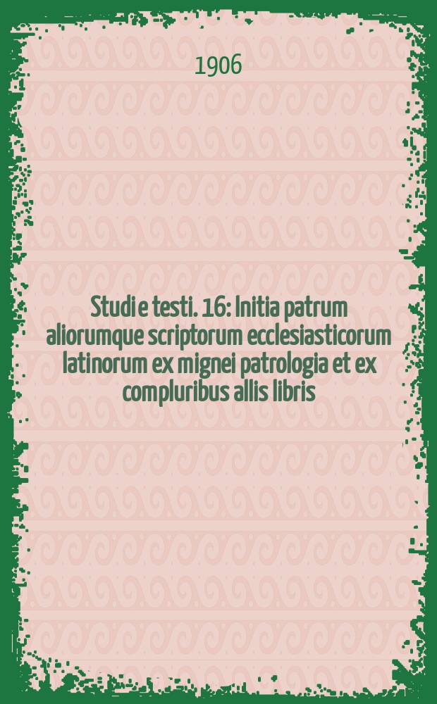 Studi e testi. 16 : Initia patrum aliorumque scriptorum ecclesiasticorum latinorum ex mignei patrologia et ex compluribus allis libris