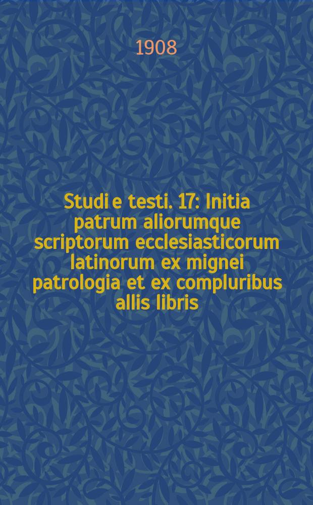 Studi e testi. 17 : Initia patrum aliorumque scriptorum ecclesiasticorum latinorum ex mignei patrologia et ex compluribus allis libris